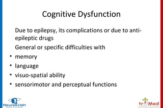 Cognitive Dysfunction 
Due to epilepsy, its complications or due to anti-epileptic 
drugs 
General or specific difficulties with 
• memory 
• language 
• visuo-spatial ability 
• sensorimotor and perceptual functions 
 
