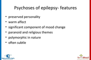 Psychoses of epilepsy- features 
• preserved personality 
• warm affect 
• significant component of mood change 
• paranoid and religious themes 
• polymorphic in nature 
• often subtle 
 