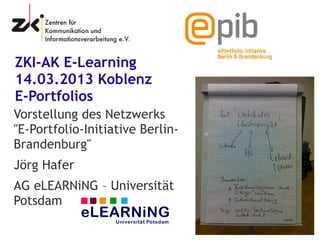 ZKI-AK E-Learning
14.03.2013 Koblenz
E-Portfolios
Vorstellung des Netzwerks
"E-Portfolio-Initiative Berlin-
Brandenburg"
Jörg Hafer
AG eLEARNiNG – Universität
Potsdam
 