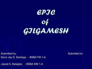 EPICEPIC
ofof
GILGAMESHGILGAMESH
Submitted by: Submitted to:Submitted by: Submitted to:
Kevin Jay D. Santiago - BSBA FM 1-AKevin Jay D. Santiago - BSBA FM 1-A
Joecel A. Balagtas - BSBA MM 1-AJoecel A. Balagtas - BSBA MM 1-A
 