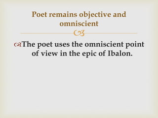 
The poet uses the omniscient point
of view in the epic of Ibalon.
Poet remains objective and
omniscient
 
