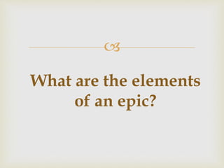 
What are the elements
of an epic?
 