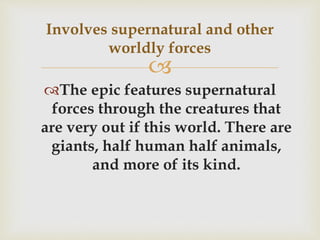 
The epic features supernatural
forces through the creatures that
are very out if this world. There are
giants, half human half animals,
and more of its kind.
Involves supernatural and other
worldly forces
 