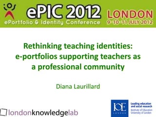 Rethinking teaching identities:
e-portfolios supporting teachers as
    a professional community

           Diana Laurillard
 
