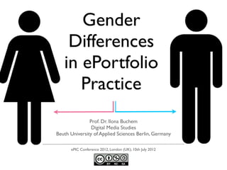 Gender
    Differences
   in ePortfolio
      Practice
               Prof. Dr. Ilona Buchem
                Digital Media Studies
Beuth University of Applied Sciences Berlin, Germany

      ePIC Conference 2012, London (UK), 10th July 2012
 