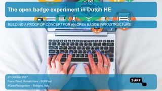 BUILDING A PROOF OF CONCEPT FOR AN OPEN BADGE INFRASTRUCTURE
The open badge experiment in Dutch HE
27 October 2017
Frans Ward, Ronald Ham - SURFnet
#OpenRecognition – Bologna, Italy
 