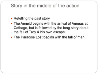 Story in the middle of the action
 Retelling the past story
 The Aeneid begins with the arrival of Aeneas at
Cathage, but is followed by the long story about
the fall of Troy & his own escape.
 The Paradise Lost begins with the fall of man.
 