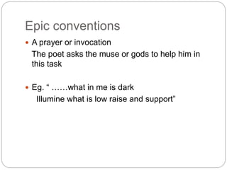 Epic conventions
 A prayer or invocation
The poet asks the muse or gods to help him in
this task
 Eg. “ ……what in me is dark
Illumine what is low raise and support”
 