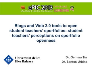 Blogs and Web 2.0 tools to open
student teachers’ eportfolios: student
teachers’ perceptions on eportfolio
openness

Dr. Gemma Tur
Dr. Santos Urbina

 