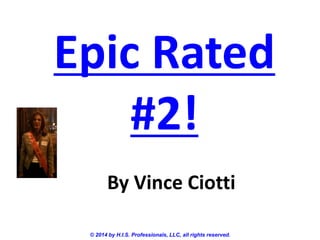 Epic Rated 
#2! 
By Vince Ciotti 
© 2014 by H.I.S. Professionals, LLC, all rights reserved. 
 