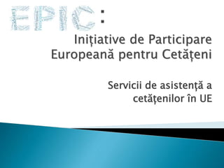 Inițiative de Participare
Europeană pentru Cetățeni
Servicii de asistență a
cetățenilor în UE
 