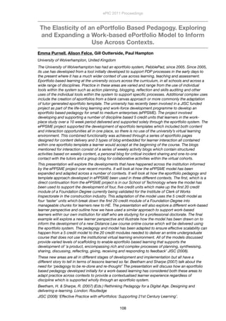 The Elasticity of an ePortfolio Based Pedagogy. Exploring
and Expanding a Work-based ePortfolio Model to Inform
Use Across Contexts.
Emma Purnell, Alison Felce, Gill Outterside, Paul Hampton
University of Wolverhampton, United Kingdom
The University of Wolverhampton has had an eportfolio system, PebblePad, since 2005. Since 2005,
its use has developed from a tool initially developed to support PDP processes in the early days to
the present where it has a much wider context of use across learning, teaching and assessment.
Eportfolio based learning at the university occurs across the curriculum, in all schools and across a
wide range of disciplines. Practice in these areas are varied and range from the use of individual
tools within the system such as action planning, blogging, reﬂection and skills auditing and other
uses of the individual tools within the system to support speciﬁc processes. Additional complex uses
include the creation of eportfolios from a blank canvas approach or more commonly the adaptation
of tutor generated eportfolio template. The university has recently been involved in a JISC funded
project as part of the life-long learning and work-force development programme to develop an
eportfolio based pedagogy for small to medium enterprises (ePPSME). The project involved
developing and supporting a number of discipline based 5 credit units that learners in the work-
place study over a 10 week period delivered and supported solely through the eportfolio system. The
ePPSME project supported the development of eportfolio templates which included both content
and interaction opportunities all in one place, so there is no use of the university’s virtual learning
environment. This combined functionality was achieved through a series of eportfolio pages
designed for content delivery and 3 types of blog embedded for learner interaction all contained
within one eportfolio template a learner would accept at the beginning of the course. The blogs
mentioned for interaction consist of a series of weekly activity blogs which contain structured
activities based on weekly content, a personal blog for critical incident sharing and one-to-one
contact with the tutors and a group blog for collaborative activities within the virtual cohorts.
This presentation will explore the developments that have happened across the institution informed
by the ePPSME project over recent months. It will look at how the ePPSME model has been
expanded and adapted across a number of contexts. It will look at how the eportfolio pedagogy and
template approach developed in ePPSME been used in three different contexts. The ﬁrst, which is a
direct continuation from the ePPSME project is in our School of Technology where the model has
been used to support the development of four, ﬁve credit units which make up the ﬁrst 20 credit
module of a Foundation Degree currently being validated for the Institute of Clerk of Works
Inspectorate in the construction industry. This adaptation of the model uses the 5 credit model as
four ‘taster’ units which break down the ﬁrst 20 credit module of a Foundation Degree into
manageable chunks for learners new to HE. The presentation will also explore a different work-based
learner perspective and outline how we have used a similar approach to support work-based
learners within our own institution for staff who are studying for a professional doctorate. The ﬁnal
example will explore a new learner perspective and illustrate how the model has been drawn on to
inform the development of a new Distance Law course online course which will be delivered using
the eportfolio system. The pedagogy and model has been adapted to ensure effective scalability can
happen from a 5 credit model to the 20 credit modules needed to deliver an entire undergraduate
course that does not use the institutional virtual learning environment. All of the models discussed
provide varied levels of scaffolding to enable eportfolio based learning that supports the
development of ‘a product, encompassing rich and complex processes of planning, synthesising,
sharing, discussing, reﬂecting, giving, receiving and responding to feedback’ JISC (2008).
These new areas are all in different stages of development and implementation but all have a
different story to tell in terms of lessons learned so far. Beetham and Sharpe (2007) talk about the
need for ‘pedagogy to be re-done and re-thought’ The presentation will discuss how an eportfolio
based pedagogy developed initially for a work-based learning has considered both these areas to
adapt practice across contexts to provide a contextualised learner experience regardless of
discipline which is supported wholly through an eportfolio system.
Beetham, H. & Sharpe, R. (2007) (Eds.) Rethinking Pedagogy for a Digital Age. Designing and
delivering e-learning. London: Routledge
JISC (2008) ‘Effective Practice with ePortfolios: Supporting 21st Century Learning’.
ePIC 2011 Proceedings
108
 