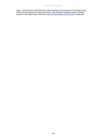 Japan", and services to help clients set up their strategies and frameworks for branding. It also
offers technical solutions to improve the clients' web marketing strategies based on detailed
analysis of the target viewers' behaviors. http://consult.nikkeibp.co.jp/consult/ (in Japanese)
ePIC 2011 Proceedings
184
 