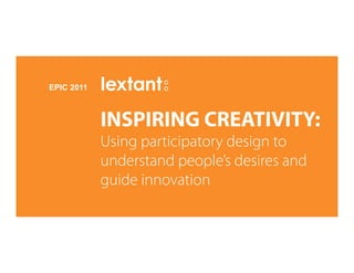 EPIC 2011



            INSPIRING CREATIVITY:
            Using participatory design to
            understand people’s desires and
            guide innovation
 