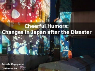 Cheerful Humors:  Changes in Japan after the Disaster  Satoshi Kageyama Daishinsha Inc.  