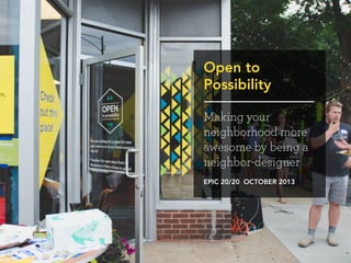 Open to
Possibility
Making your
neighborhood more
awesome by being a
neighbor-designer
EPIC 20/20 OCTOBER 2013

 
