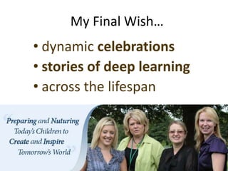 My Final Wish… 
• dynamic celebrations 
• stories of deep learning 
• across the lifespan 
 
