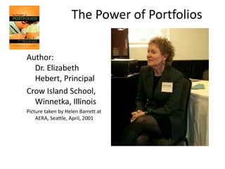The Power of Portfolios 
Author: 
Dr. Elizabeth 
Hebert, Principal 
Crow Island School, 
Winnetka, Illinois 
Picture taken by Helen Barrett at 
AERA, Seattle, April, 2001 
 