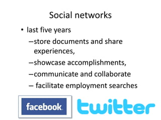 Social networks 
• last five years 
–store documents and share 
experiences, 
–showcase accomplishments, 
–communicate and collaborate 
– facilitate employment searches 
 