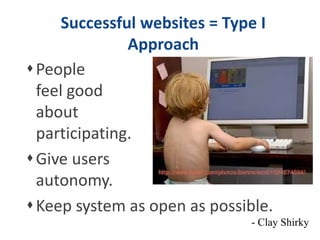 Successful websites = Type I 
Approach 
People 
feel good 
about 
participating. 
Give users 
autonomy. 
Keep system as open as possible. 
- Clay Shirky 
 