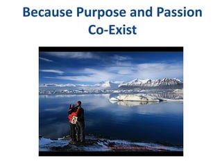 Because Purpose and Passion 
Co-Exist 
 
