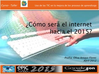 Curso- Taller     Uso de las TIC en la mejora de los proceso de aprendizaje




                ¿Cómo será el internet
                       hacia el 2015?



                                             Profra. Oliva Amayo Flores
                                                             Abril 2012
 
