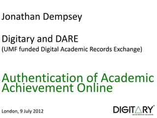 Jonathan Dempsey

Digitary and DARE
(UMF funded Digital Academic Records Exchange)



Authentication of Academic
Achievement Online
London, 9 July 2012
 