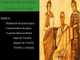 A POESÍA ÉPICA LATINA: Virxilio e a “Eneida” ÍNDICE: · Definición de poesía épica · Características da épica · A poesía épica en Roma   antes de Virxilio   despois de Virxilio   Virxilio e a Eneida . 