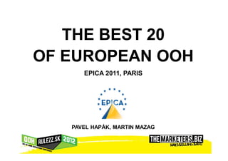 THE BEST 20
OF EUROPEAN OOH
      EPICA 2011, PARIS




   PAVEL HAPÁK, MARTIN MAZAG
 