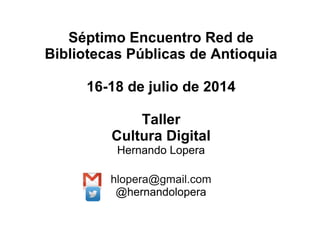 Séptimo Encuentro Red de
Bibliotecas Públicas de Antioquia
16-18 de julio de 2014
Taller
Cultura Digital
Hernando Lopera
hlopera@gmail.com
@hernandolopera
 