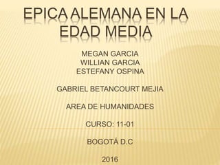 EPICA ALEMANA EN LA
EDAD MEDIA
MEGAN GARCIA
WILLIAN GARCIA
ESTEFANY OSPINA
GABRIEL BETANCOURT MEJIA
AREA DE HUMANIDADES
CURSO: 11-01
BOGOTÁ D.C
2016
 