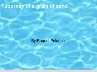Journey of a grain of sand




          By:Raquel Polanco
 