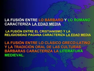 LA FUSIÓN ENTRE  LO BÁRBARO  Y  LO ROMANO  CARACTERIZA  LA EDAD MEDIA  LA FUSIÓN ENTRE EL CRISTIANISMO Y LA RELIGIOSIDAD PAGANA CARACTERIZA  LA EDAD MEDIA LA FUSIÓN ENTRE LO CLÁSICO GRECO-LATINO Y LA TRADICIÓN ORAL DE LAS CULTURAS BÁRBARAS CARACTERIZA LA  LITERATURA MEDIEVAL . 