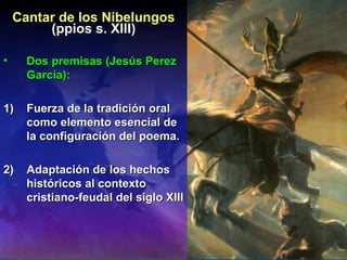 Cantar de los Nibelungos (ppios s. XIII) Dos premisas (Jesús Perez García):  1)  Fuerza de la tradición oral como elemento esencial de la configuración del poema. 2)  Adaptación de los hechos históricos al contexto cristiano-feudal del siglo XIII 