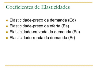 Coeficientes de Elasticidades
 Elasticidade-preço da demanda (Ed)
 Elasticidade-preço da oferta (Es)
 Elasticidade-cruzada da demanda (Ec)
 Elasticidade-renda da demanda (Er)
 
