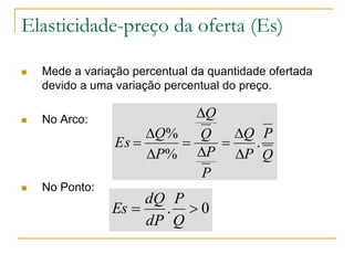 Elasticidade-preço da oferta (Es)
 Mede a variação percentual da quantidade ofertada
devido a uma variação percentual do preço.
 No Arco:
 No Ponto:
Q
P
P
Q
P
P
Q
Q
P
Q
Es .
%
%









0. 
Q
P
dP
dQ
Es
 