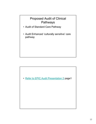 13
Proposed Audit of Clinical
Pathways
• Audit of Standard Care Pathway
• Audit Enhanced ‘culturally sensitive’ care
pathway
• Refer to EPIC Audit Presentation 2 page1
 