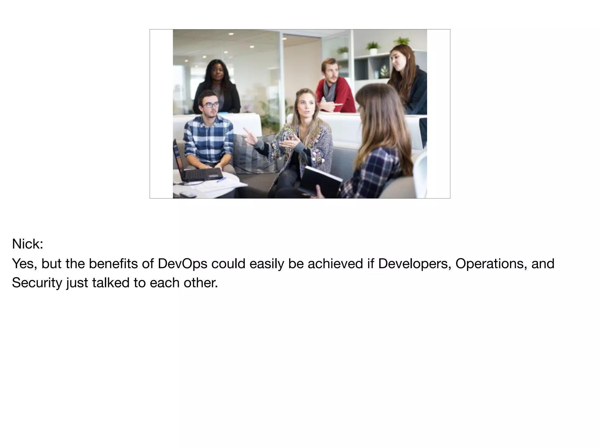 Nick:

Yes, but the benefits of DevOps could easily be achieved if Developers, Operations, and
Security just talked to each other.
 