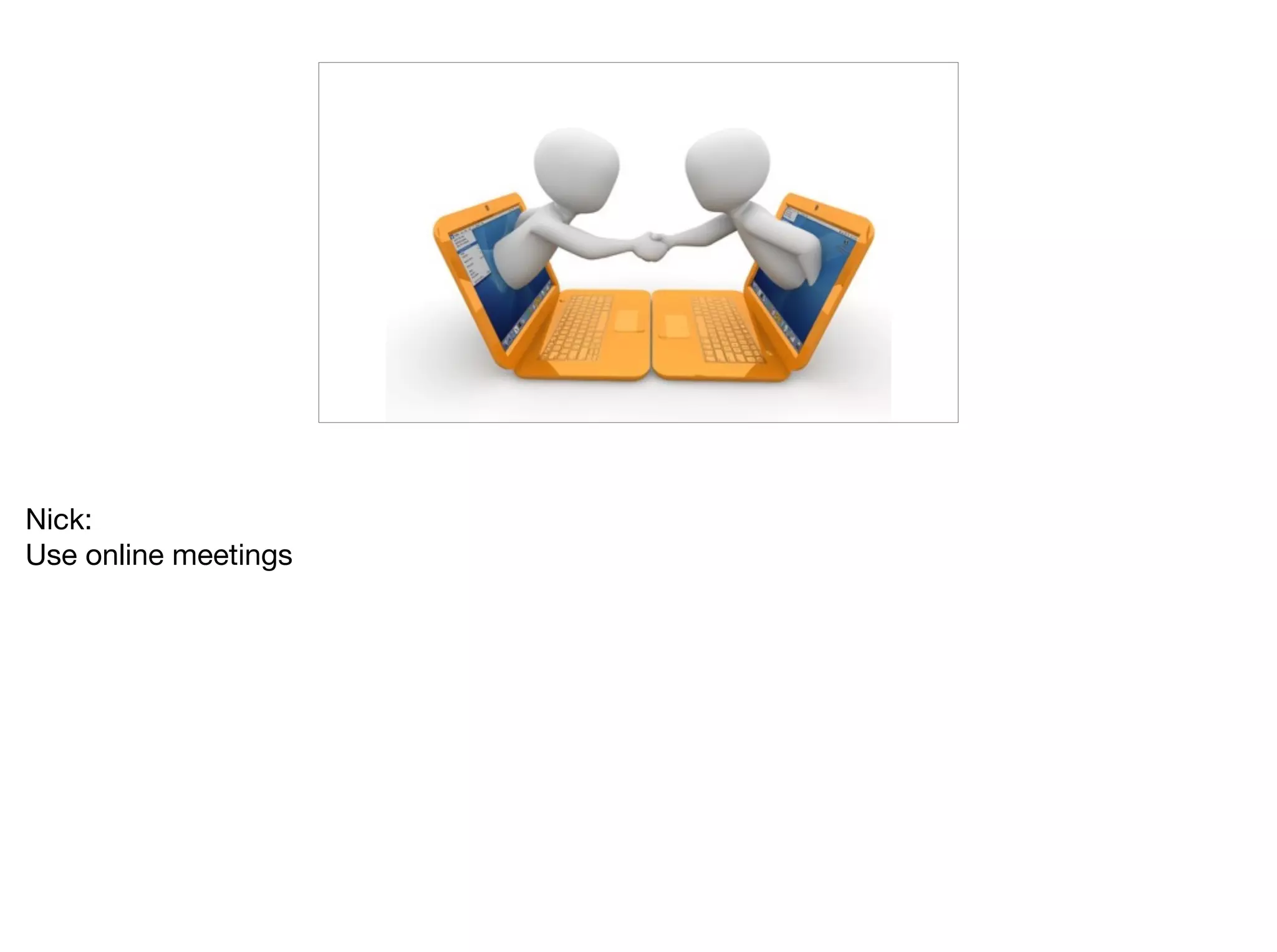 Nick:

Use online meetings
 