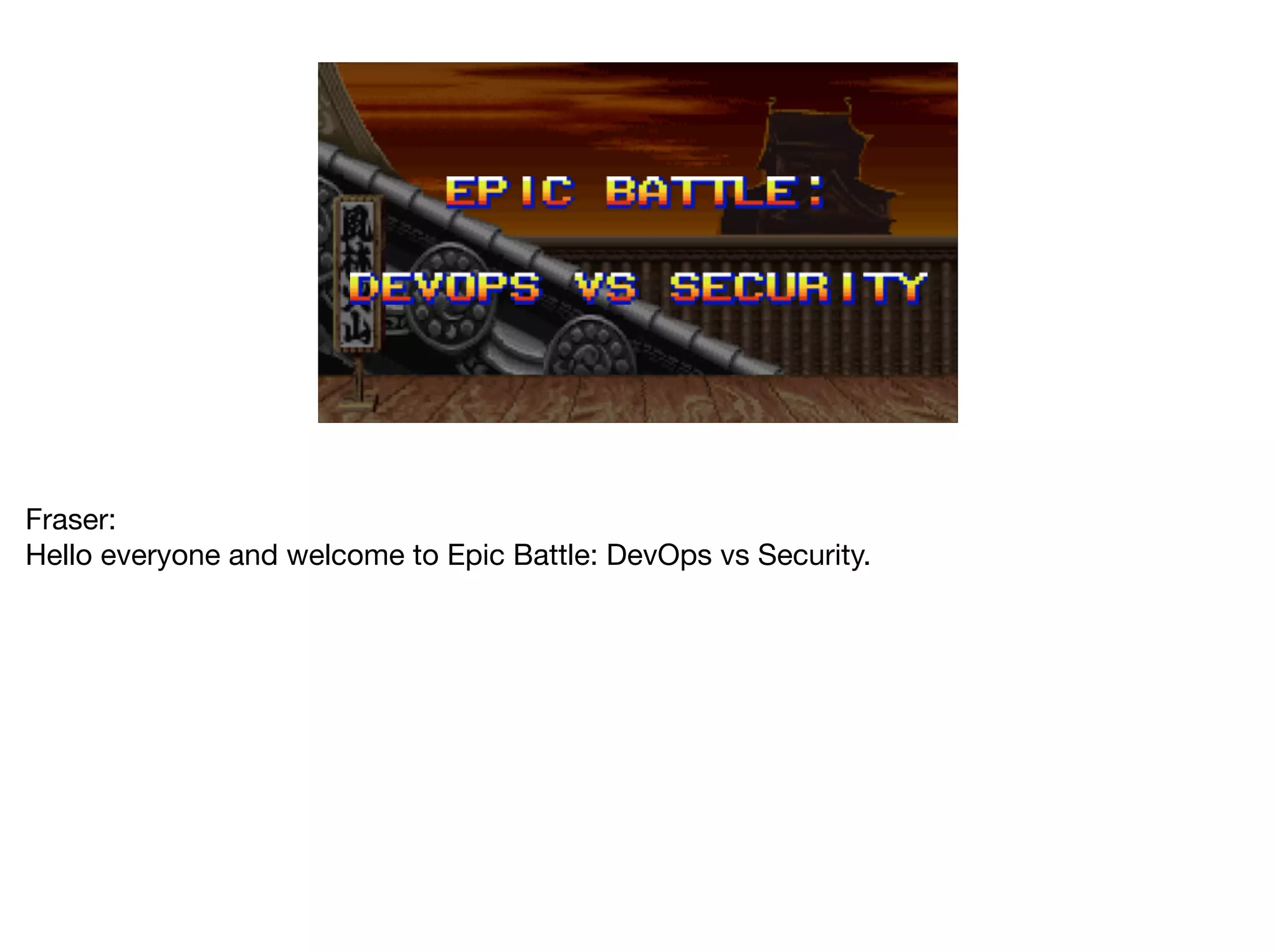 Fraser:

Hello everyone and welcome to Epic Battle: DevOps vs Security.
 
