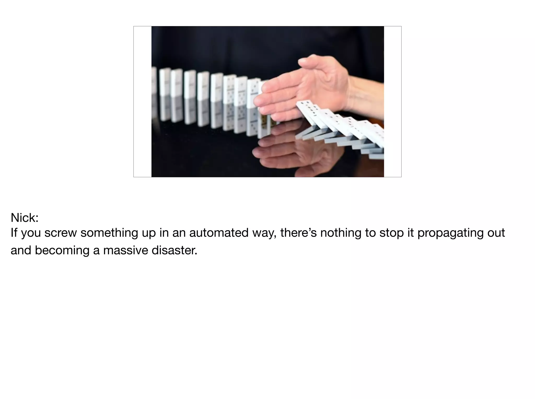 Nick:

If you screw something up in an automated way, there’s nothing to stop it propagating out
and becoming a massive disaster.
 