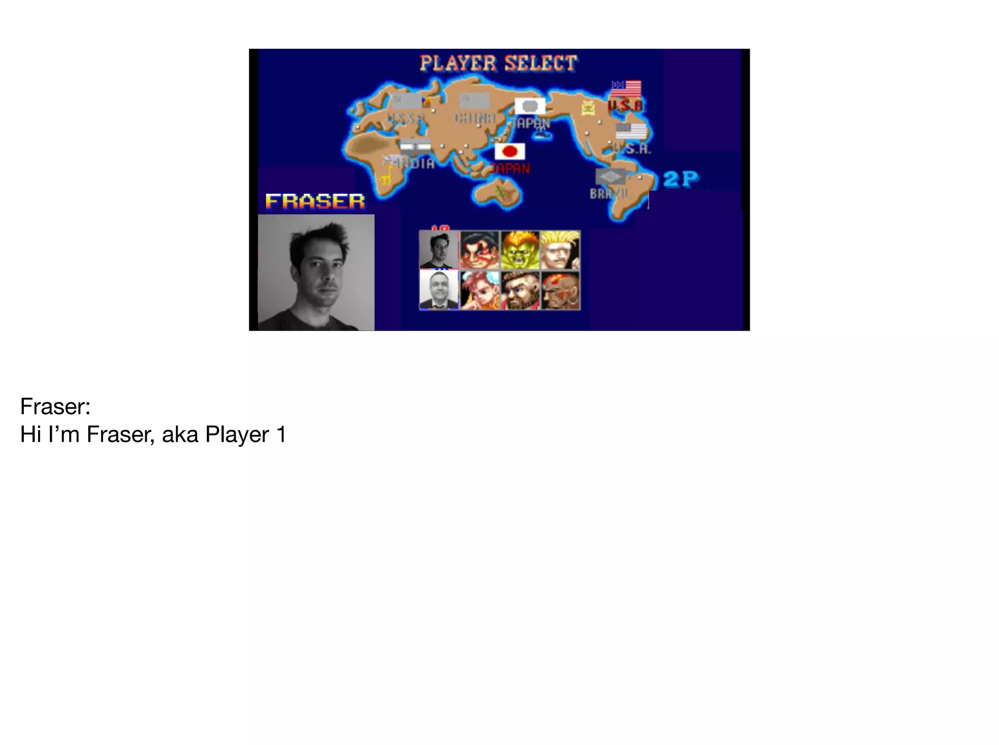 Fraser:

Hi I’m Fraser, aka Player 1
 