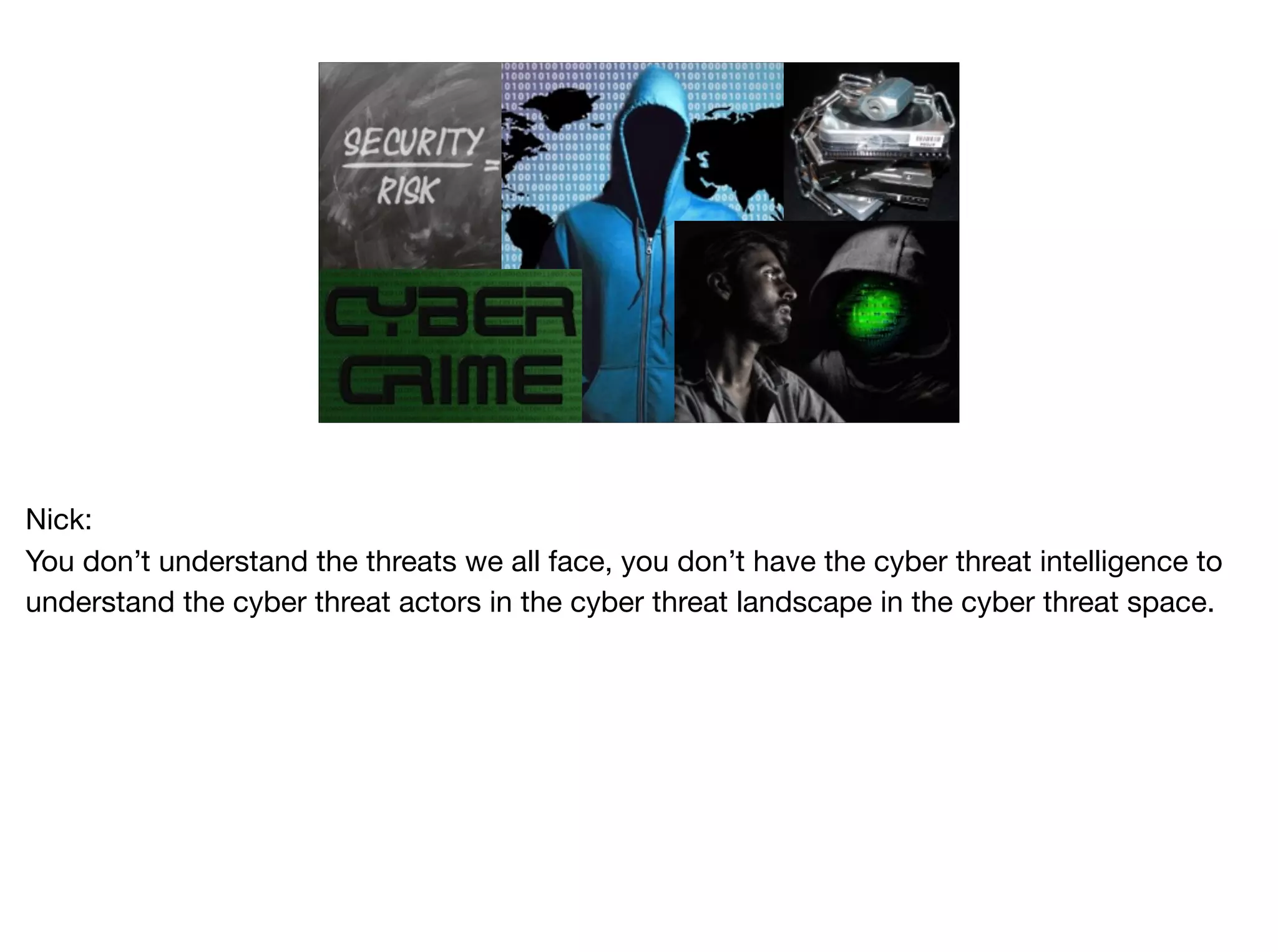 Nick:

You don’t understand the threats we all face, you don’t have the cyber threat intelligence to
understand the cyber threat actors in the cyber threat landscape in the cyber threat space.

 