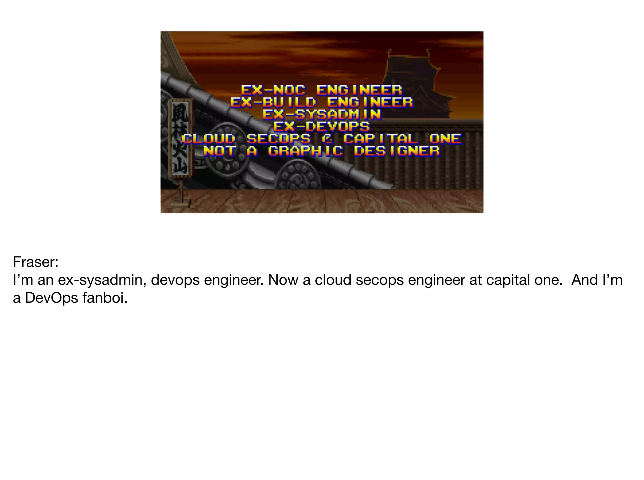 Fraser:

I’m an ex-sysadmin, devops engineer. Now a cloud secops engineer at capital one. And I’m
a DevOps fanboi.
 