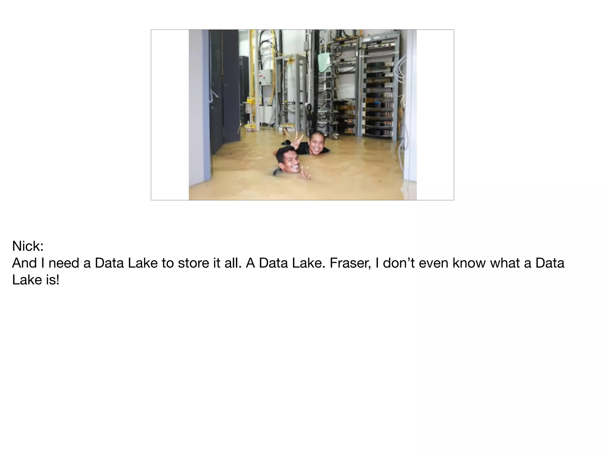Nick:

And I need a Data Lake to store it all. A Data Lake. Fraser, I don’t even know what a Data
Lake is!
 
