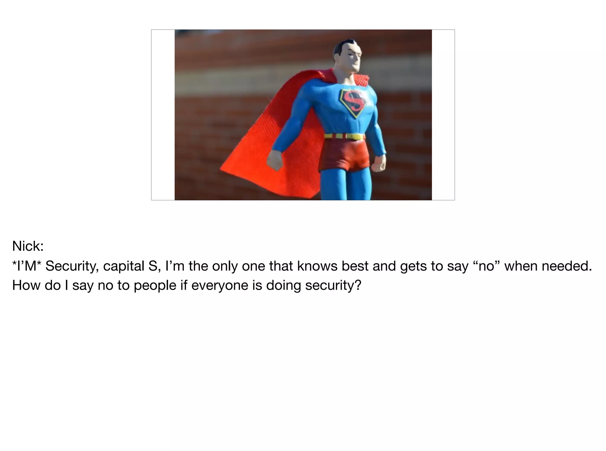 Nick:

*I’M* Security, capital S, I’m the only one that knows best and gets to say “no” when needed.
How do I say no to people if everyone is doing security?
 