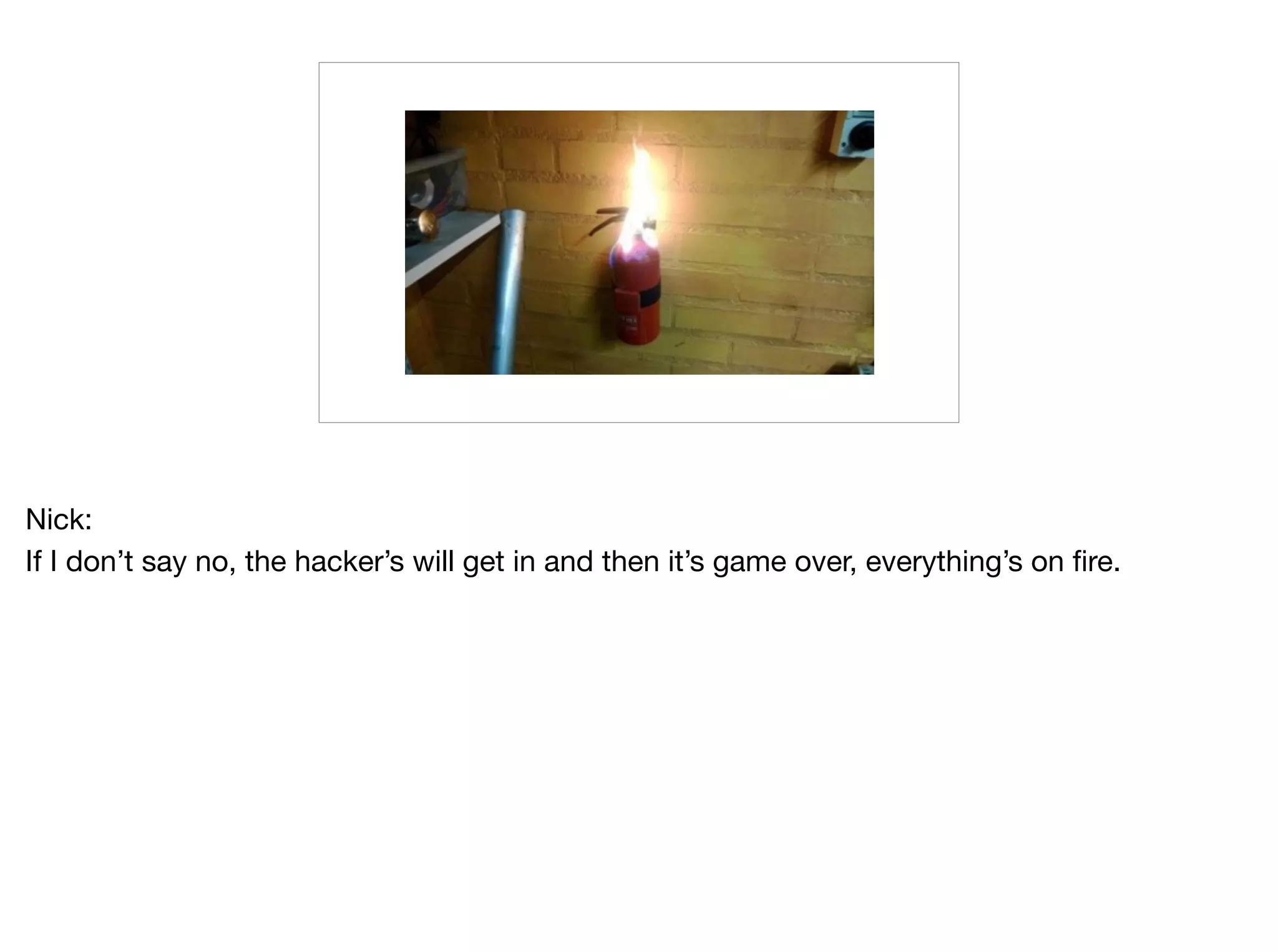 Nick:

If I don’t say no, the hacker’s will get in and then it’s game over, everything’s on fire.
 