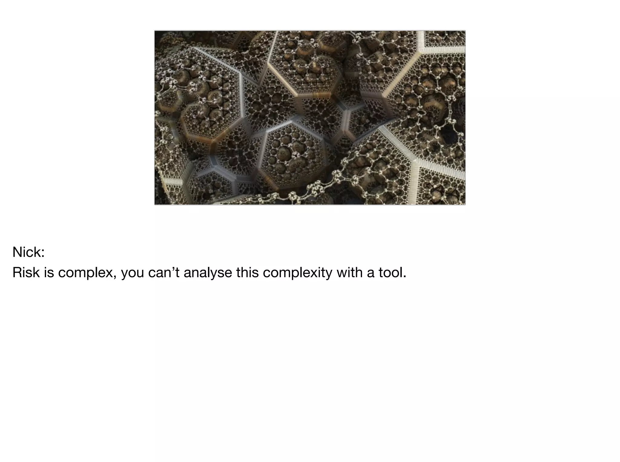 Nick:

Risk is complex, you can’t analyse this complexity with a tool.
 