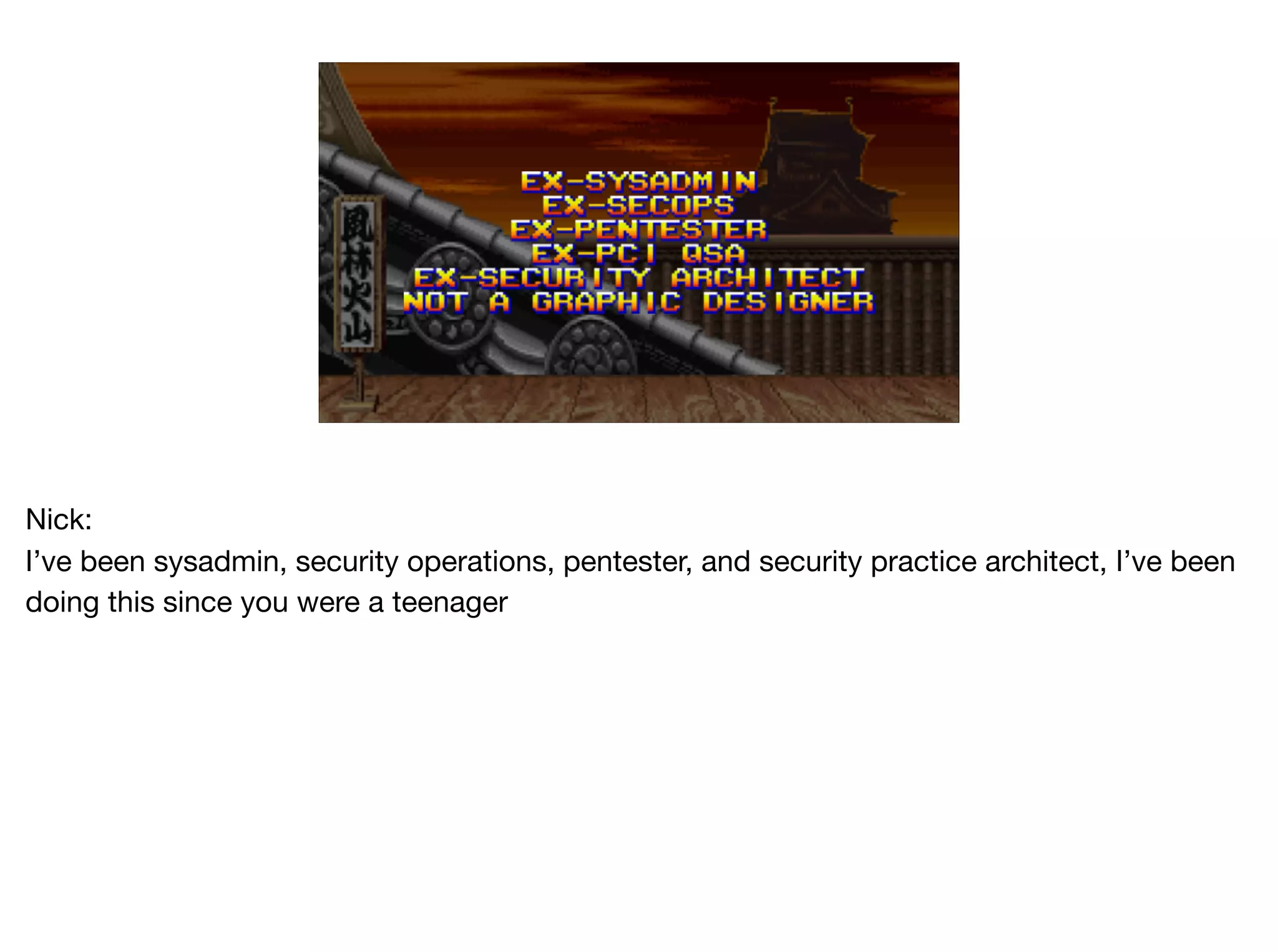 Nick:

I’ve been sysadmin, security operations, pentester, and security practice architect, I’ve been
doing this since you were a teenager

 
