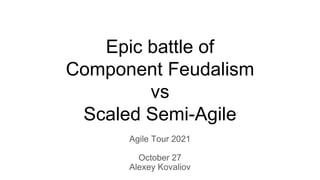 Epic battle of
Component Feudalism
vs
Scaled Semi-Agile
Agile Tour 2021
October 27
Alexey Kovaliov
 